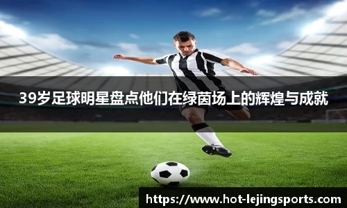 39岁足球明星盘点他们在绿茵场上的辉煌与成就