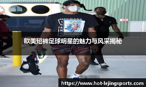 欧美短裤足球明星的魅力与风采揭秘